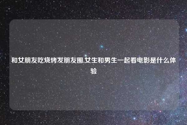 和女朋友吃烧烤发朋友圈,女生和男生一起看电影是什么体验
