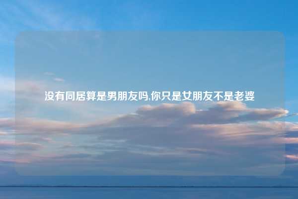没有同居算是男朋友吗,你只是女朋友不是老婆