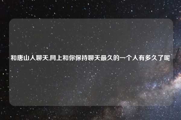 和唐山人聊天,网上和你保持聊天最久的一个人有多久了呢