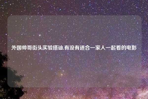 外国帅哥街头实验搭讪,有没有适合一家人一起看的电影