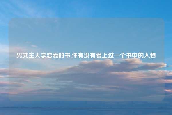 男女主大学恋爱的书,你有没有爱上过一个书中的人物