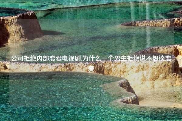 公司拒绝内部恋爱电视剧,为什么一个男生拒绝说不想谈恋爱
