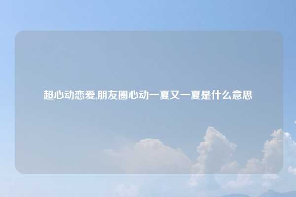超心动恋爱,朋友圈心动一夏又一夏是什么意思