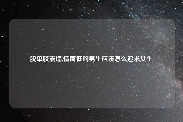 脱单胶囊墙,情商低的男生应该怎么追求女生