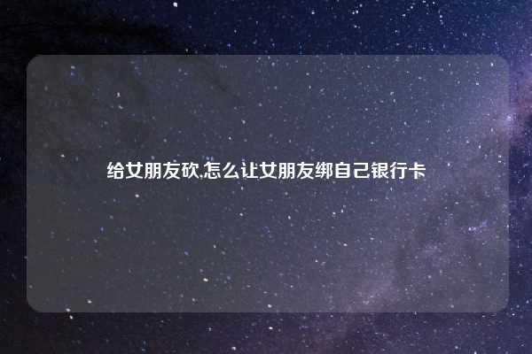 给女朋友砍,怎么让女朋友绑自己银行卡
