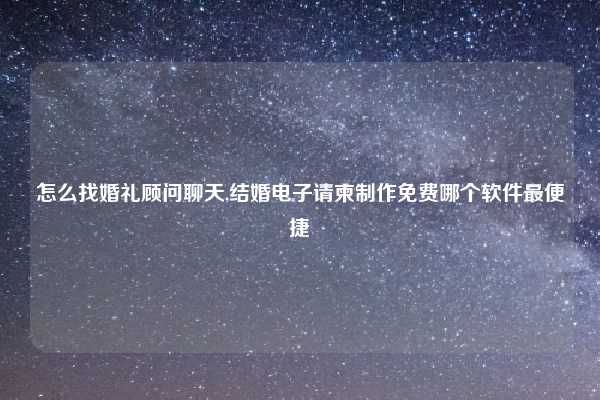 怎么找婚礼顾问聊天,结婚电子请柬制作免费哪个软件最便捷