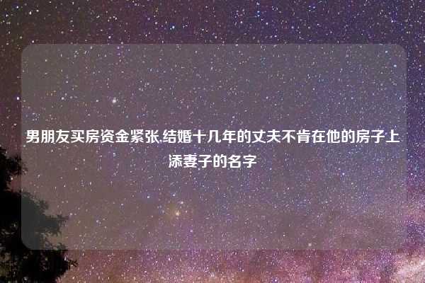 男朋友买房资金紧张,结婚十几年的丈夫不肯在他的房子上添妻子的名字