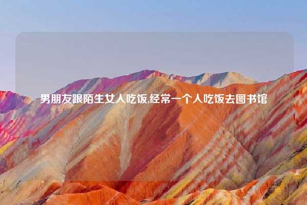 男朋友跟陌生女人吃饭,经常一个人吃饭去图书馆