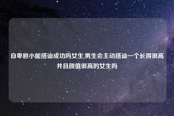自卑胆小能搭讪成功吗女生,男生会主动搭讪一个长得很高并且颜值很高的女生吗