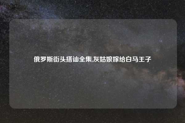 俄罗斯街头搭讪全集,灰姑娘嫁给白马王子
