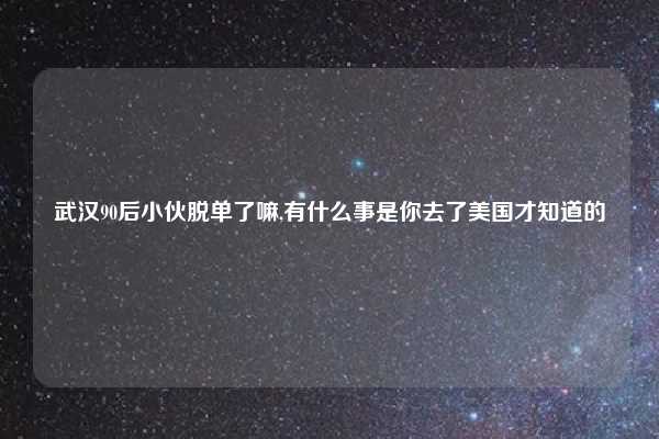 武汉90后小伙脱单了嘛,有什么事是你去了美国才知道的