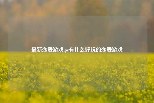 最新恋爱游戏,pc有什么好玩的恋爱游戏