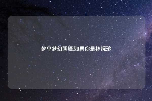 梦单梦幻聊骚,如果你是林婉珍