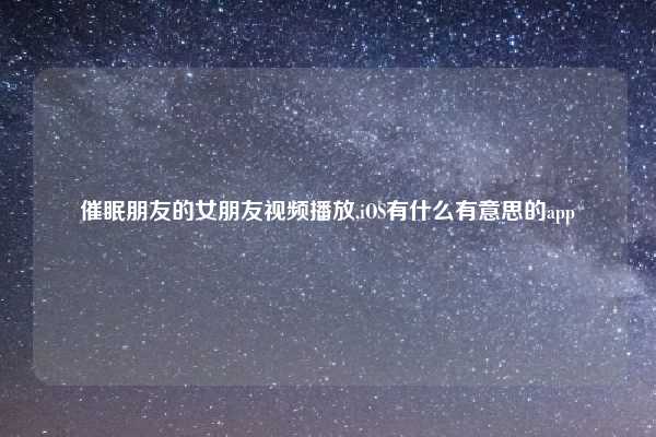 催眠朋友的女朋友视频播放,iOS有什么有意思的app