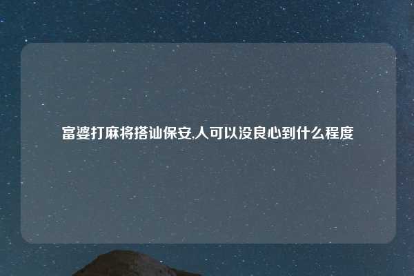 富婆打麻将搭讪保安,人可以没良心到什么程度