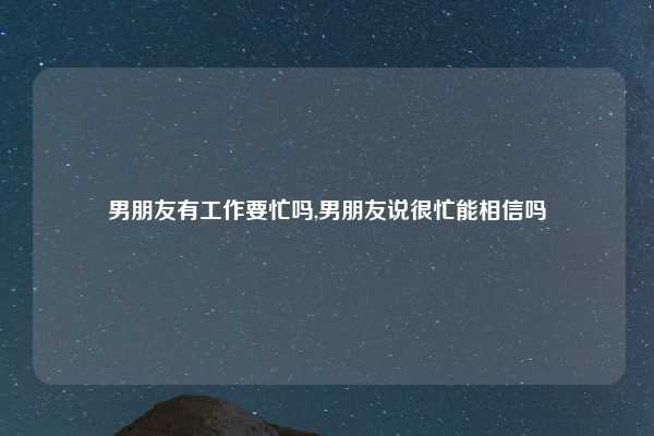 男朋友有工作要忙吗,男朋友说很忙能相信吗