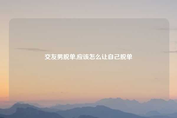 交友男脱单,应该怎么让自己脱单