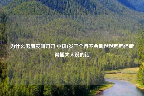 为什么男朋友叫妈妈,小孩1岁三个月不会叫爸爸妈妈但听得懂大人说的话