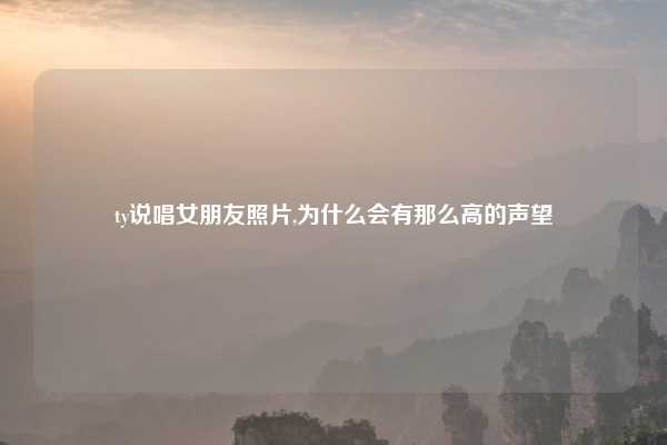ty说唱女朋友照片,为什么会有那么高的声望