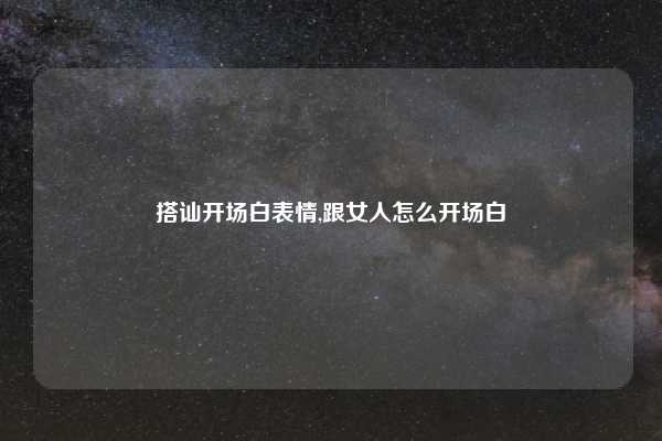 搭讪开场白表情,跟女人怎么开场白