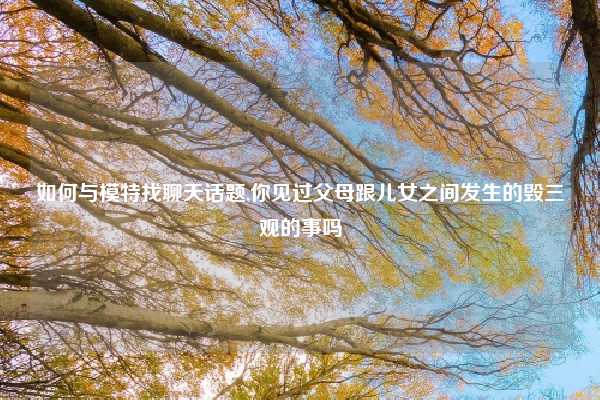 如何与模特找聊天话题,你见过父母跟儿女之间发生的毁三观的事吗