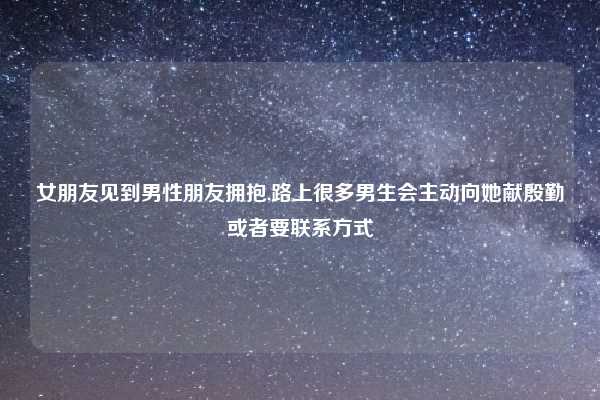 女朋友见到男性朋友拥抱,路上很多男生会主动向她献殷勤或者要联系方式