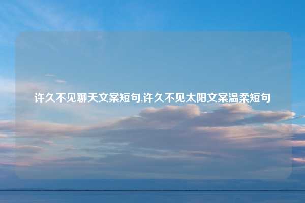 许久不见聊天文案短句,许久不见太阳文案温柔短句
