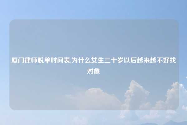 厦门律师脱单时间表,为什么女生三十岁以后越来越不好找对象
