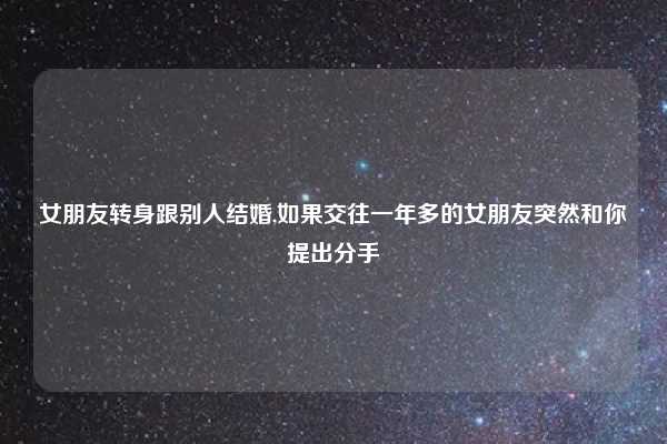 女朋友转身跟别人结婚,如果交往一年多的女朋友突然和你提出分手