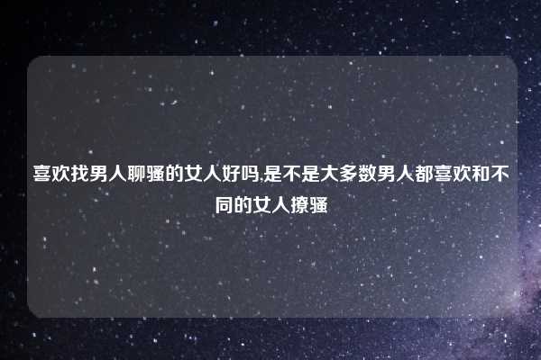 喜欢找男人聊骚的女人好吗,是不是大多数男人都喜欢和不同的女人撩骚