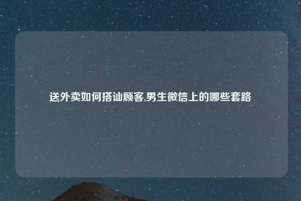 送外卖如何搭讪顾客,男生微信上的哪些套路