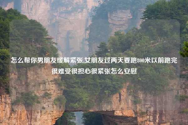 怎么帮你男朋友缓解紧张,女朋友过两天要跑800米以前跑完很难受很担心很紧张怎么安慰