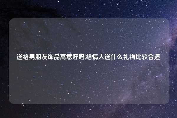 送给男朋友饰品寓意好吗,给情人送什么礼物比较合适