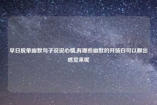 早日脱单幽默句子说说心情,有哪些幽默的开场白可以聊出感觉来呢