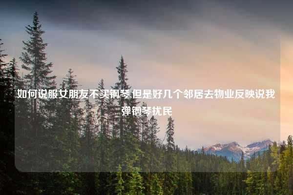 如何说服女朋友不买钢琴,但是好几个邻居去物业反映说我弹钢琴扰民