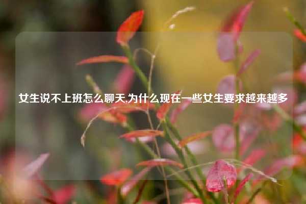 女生说不上班怎么聊天,为什么现在一些女生要求越来越多
