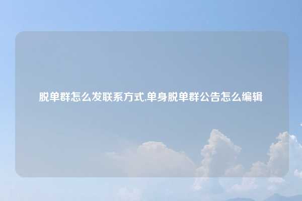 脱单群怎么发联系方式,单身脱单群公告怎么编辑