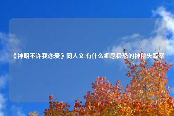《神明不许我恋爱》同人文,有什么细思极恐的神秘失踪案