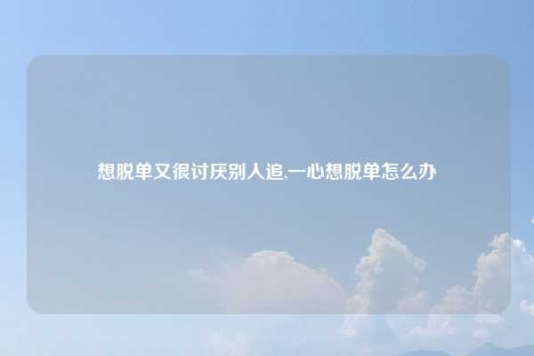 想脱单又很讨厌别人追,一心想脱单怎么办