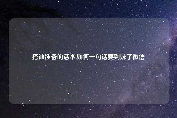 搭讪准备的话术,如何一句话要到妹子微信