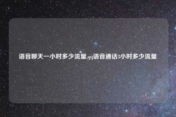 语音聊天一小时多少流量,qq语音通话3小时多少流量