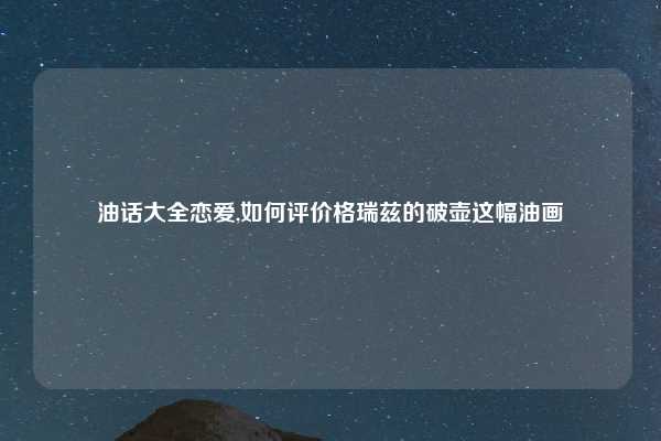 油话大全恋爱,如何评价格瑞兹的破壶这幅油画