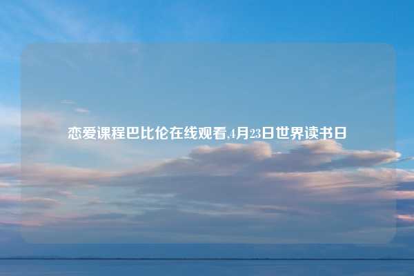 恋爱课程巴比伦在线观看,4月23日世界读书日