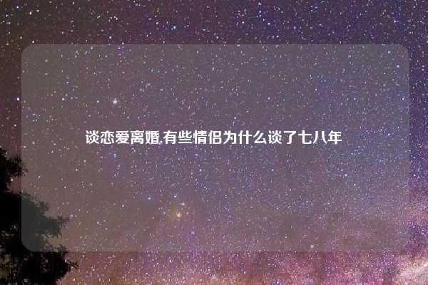 谈恋爱离婚,有些情侣为什么谈了七八年