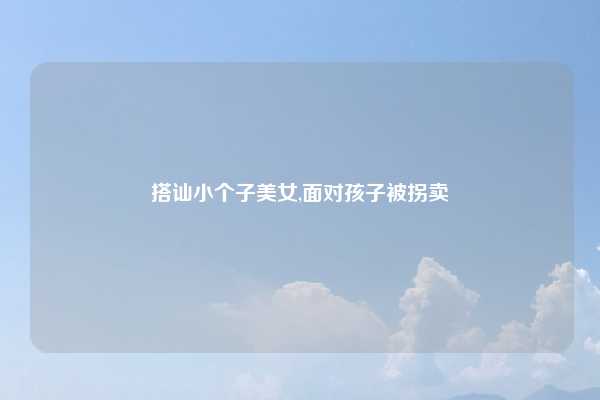 搭讪小个子美女,面对孩子被拐卖