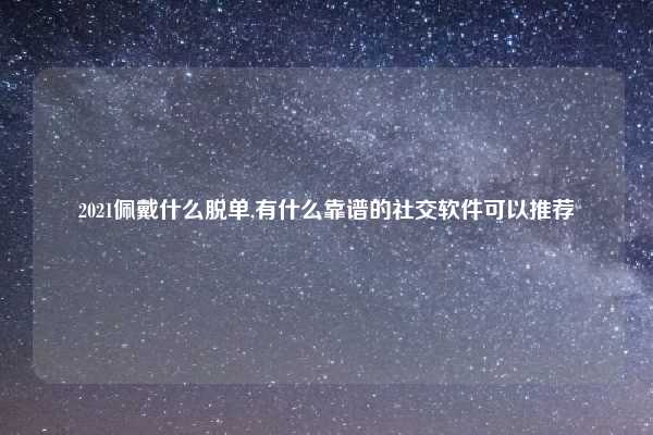 2021佩戴什么脱单,有什么靠谱的社交软件可以推荐