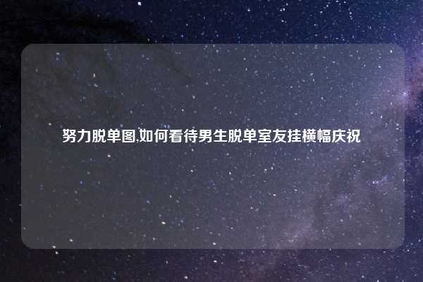 努力脱单图,如何看待男生脱单室友挂横幅庆祝