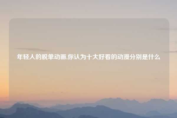 年轻人的脱单动画,你认为十大好看的动漫分别是什么