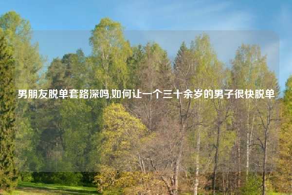 男朋友脱单套路深吗,如何让一个三十余岁的男子很快脱单