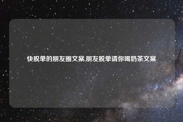 快脱单的朋友圈文案,朋友脱单请你喝奶茶文案